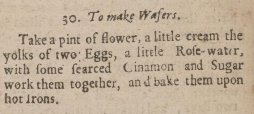 Scan of a 1675 recipe from Hannah Woolley that reads, with the long-s's updated to regular s's: "30. To make Wafers. Take a pint of flower, a little cream the yolks of two Eggs, a little Rose-water, with some searced Cinamon and Sugar work them together, and bake them upon hot irons."