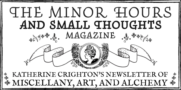 Masthead of The Minor Hours and Small Thoughts Magazine, in the style of an 18th-19th century ladies magazine. The subtitle reads "Katherine Crighton's Newsletter of Miscellany, Art, and Alchemy"